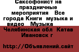 Саксофонист на праздничные мероприятия - Все города Книги, музыка и видео » Музыка, CD   . Челябинская обл.,Катав-Ивановск г.